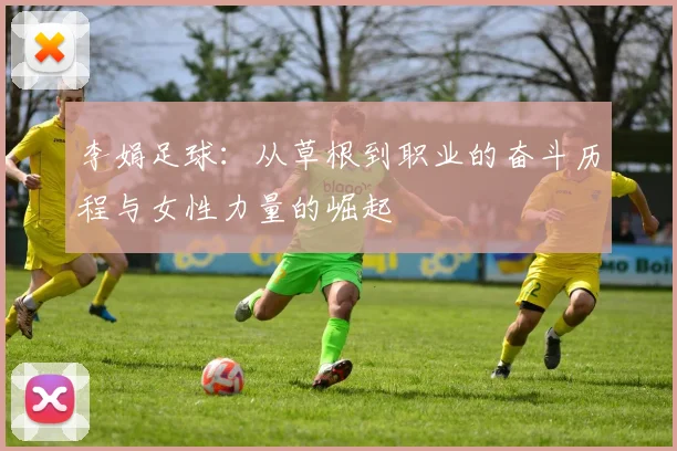 李娟足球：从草根到职业的奋斗历程与女性力量的崛起