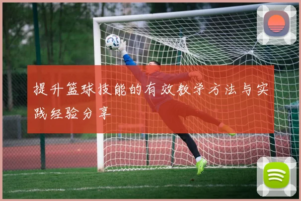 提升篮球技能的有效教学方法与实践经验分享