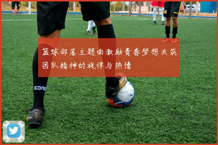 篮球部落主题曲激励青春梦想共筑团队精神的旋律与热情