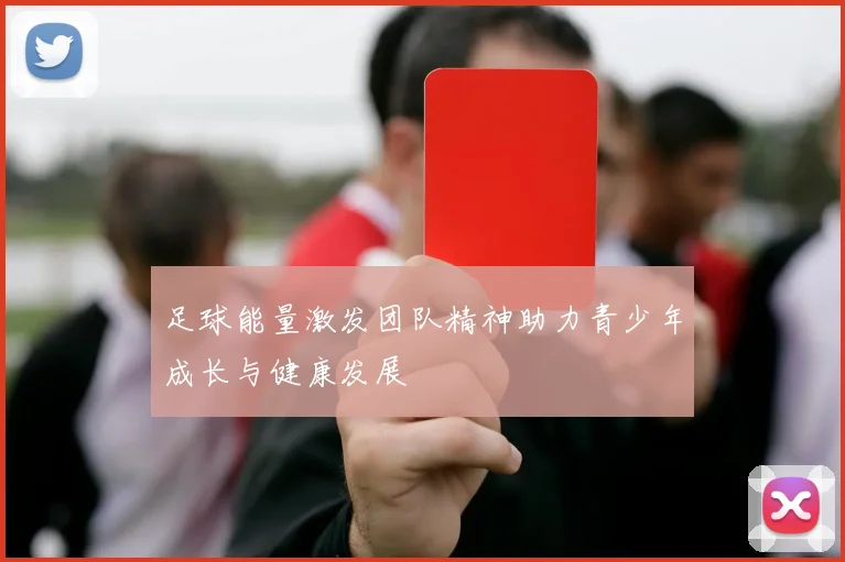 足球能量激发团队精神助力青少年成长与健康发展