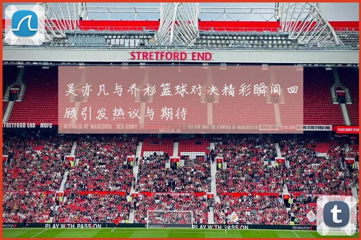 吴亦凡与乔杉篮球对决精彩瞬间回顾引发热议与期待