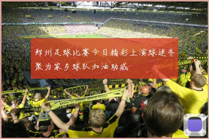 郑州足球比赛今日精彩上演球迷齐聚为家乡球队加油助威